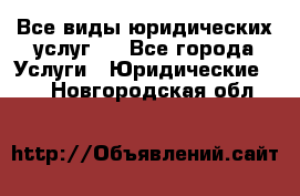 Все виды юридических услуг.  - Все города Услуги » Юридические   . Новгородская обл.